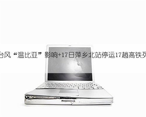 受台风“温比亚”影响 17日萍乡北站停运17趟高铁列车