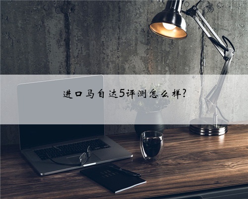 进口马自达5评测怎么样?
