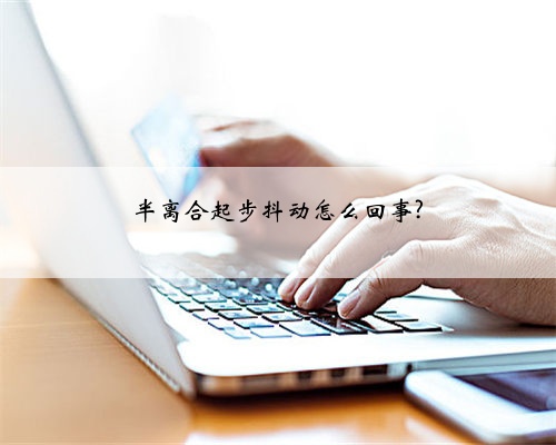半离合起步抖动怎么回事?
