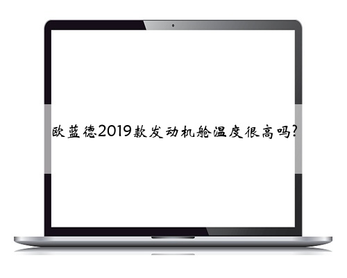 欧蓝德2019款发动机舱温度很高吗?
