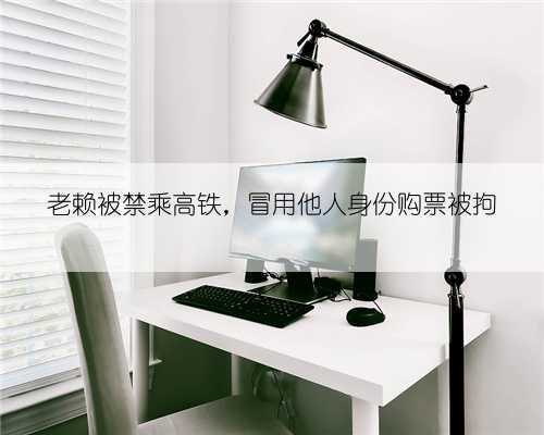 老赖被禁乘高铁,冒用他人身份购票被拘