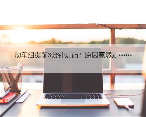 动车组提前3分钟进站！原因竟然是……