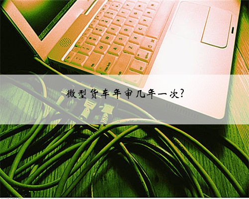 微型货车年审几年一次?