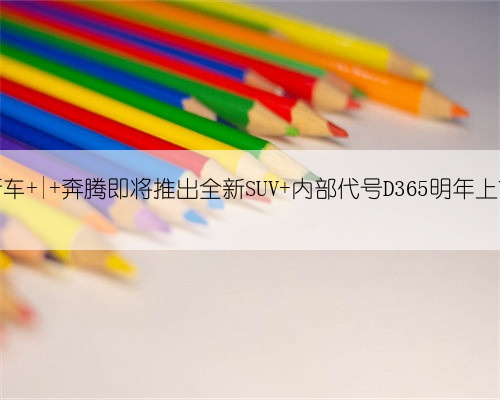 新车 | 奔腾即将推出全新SUV 内部代号D365明年上市