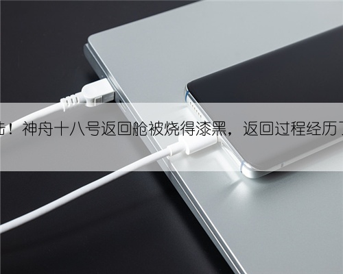安全着陆！神舟十八号返回舱被烧得漆黑，返回过程经历了什么？