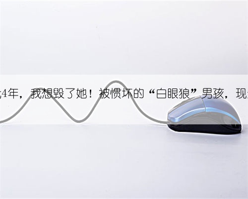 孙俪养我4年，我想毁了她！被惯坏的“白眼狼”男孩，现过的如何