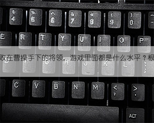 三国杀：败在曹操手下的将领，游戏里面都是什么水平？根本没眼看