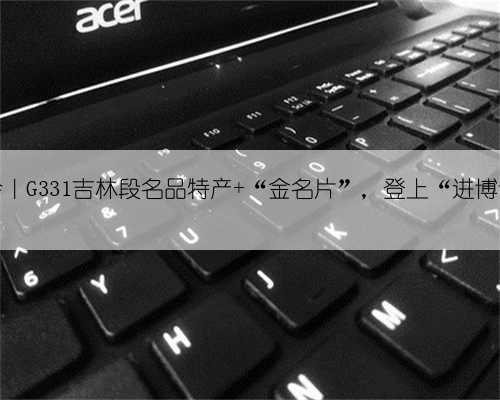 聚焦进博会｜G331吉林段名品特产 “金名片”，登上“进博会”大舞台