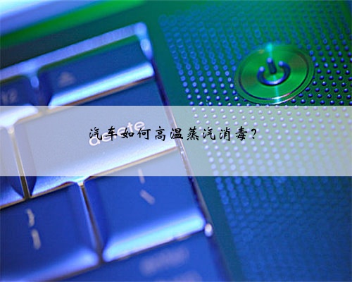 汽车如何高温蒸汽消毒？