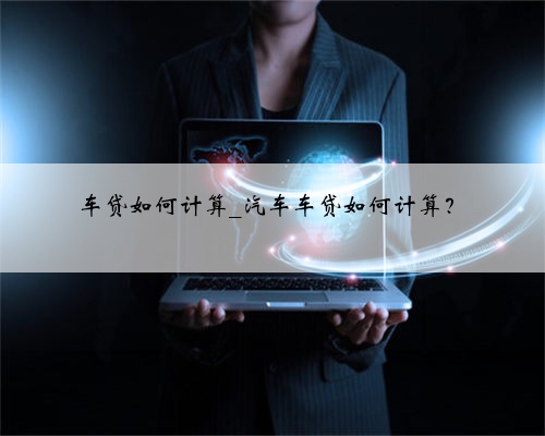 车贷如何计算_汽车车贷如何计算?