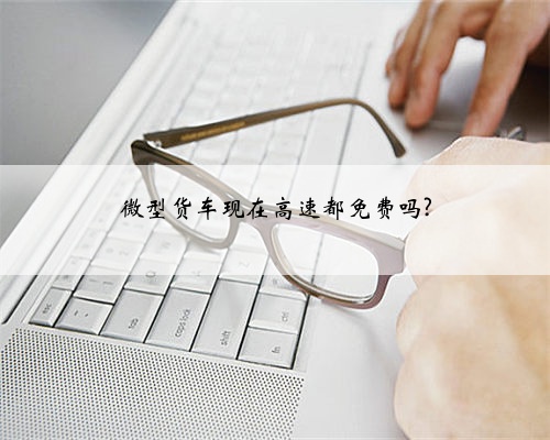微型货车现在高速都免费吗?