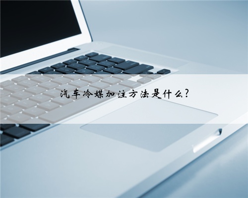 汽车冷媒加注方法是什么?