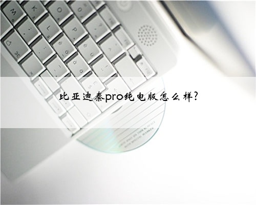 比亚迪秦pro纯电版怎么样?