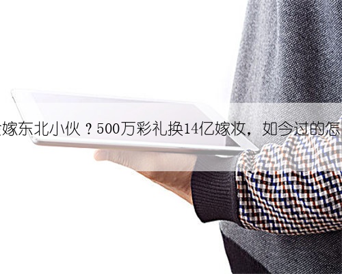赌王千金嫁东北小伙？500万彩礼换14亿嫁妆，如今过的怎么样了？