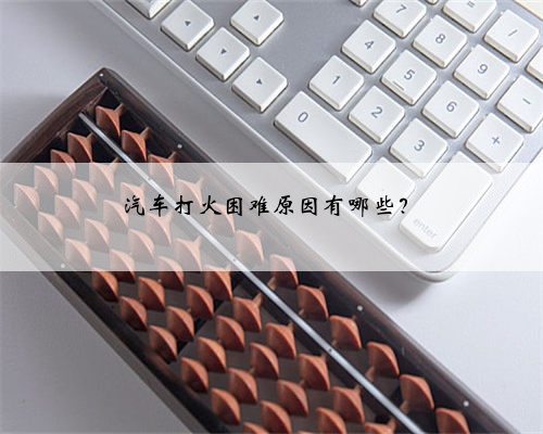 汽车打火困难原因有哪些？