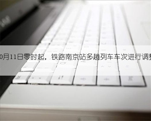 10月11日零时起,铁路南京站多趟列车车次进行调整