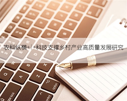农科纵横 | 科技支撑乡村产业高质量发展研究