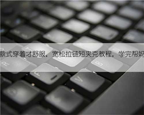 这种休闲款式穿着才舒服，宽松拉链短夹克教程，学完帮妈妈钩一件