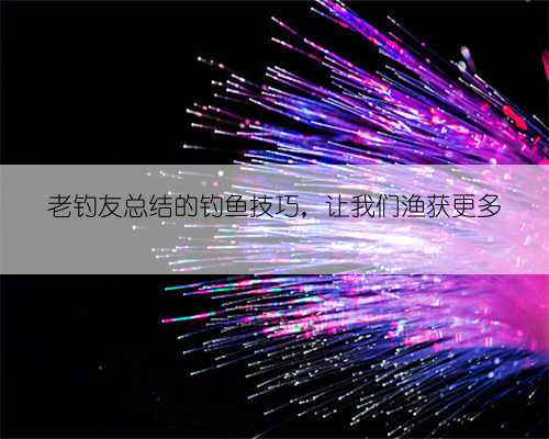 老钓友总结的钓鱼技巧，让我们渔获更多