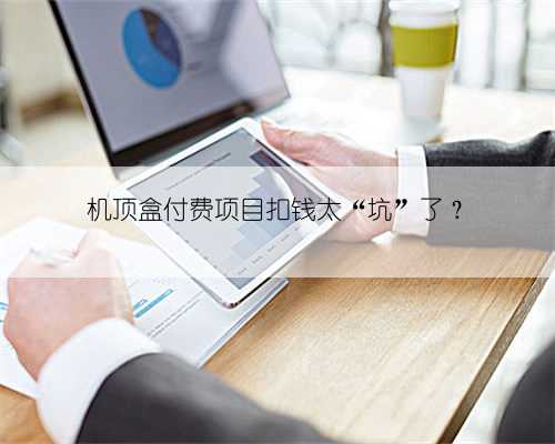 机顶盒付费项目扣钱太“坑”了?