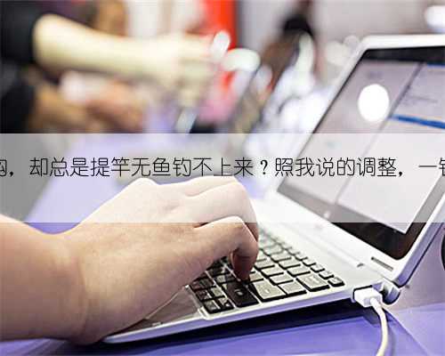 有鱼吃钩,却总是提竿无鱼钓不上来?照我说的调整,一钓一个准