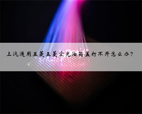 上汽通用五菱五菱宏光油箱盖打不开怎么办？
