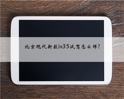 北京现代新款ix35试驾怎么样?