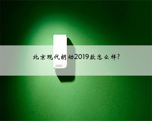 北京现代朗动2019款怎么样?