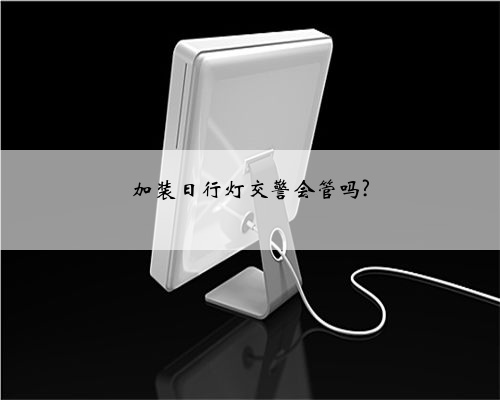 加装日行灯交警会管吗?