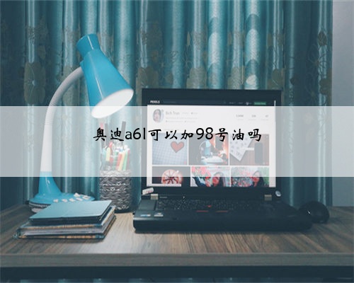 奥迪a6l可以加98号油吗