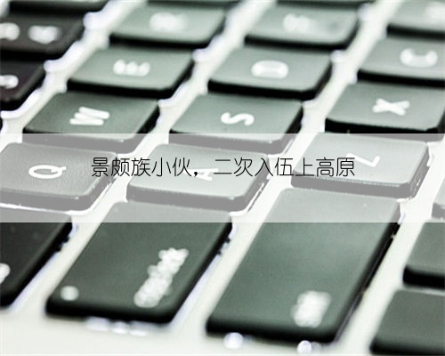 景颇族小伙,二次入伍上高原