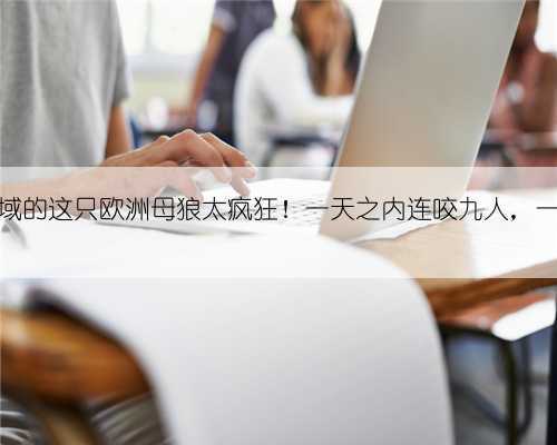 顿河流域的这只欧洲母狼太疯狂！一天之内连咬九人，一死八伤