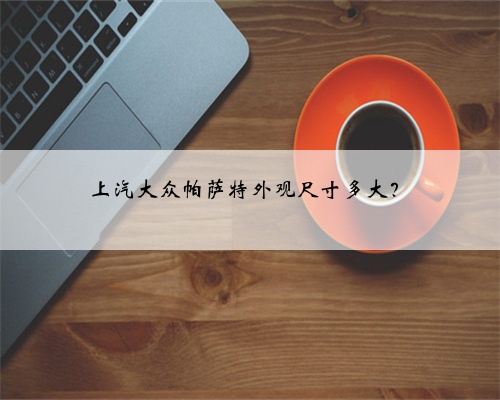 上汽大众帕萨特外观尺寸多大？