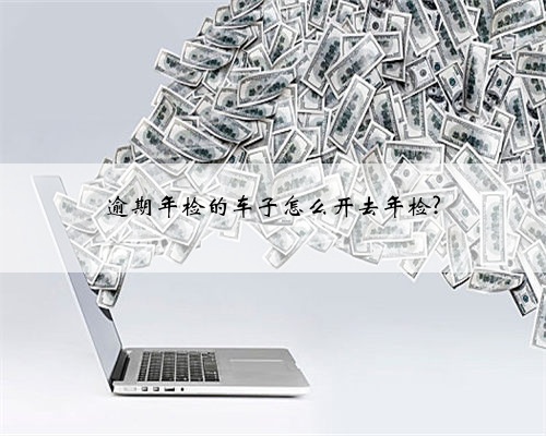 逾期年检的车子怎么开去年检?