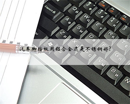 汽车脚踏板用铝合金还是不锈钢好?