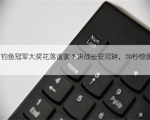 109万钓鱼冠军大奖花落谁家？决战长安河畔，20秒惊鱼制胜