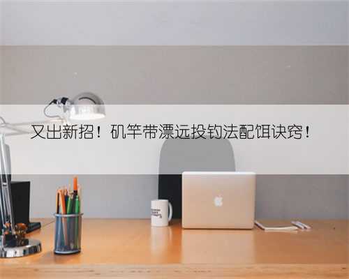 又出新招！矶竿带漂远投钓法配饵诀窍！
