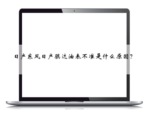 日产东风日产骐达油表不准是什么原因？
