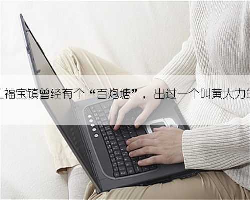 在合江福宝镇曾经有个“百炮塘”,出过一个叫黄大力的奇人