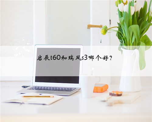 启辰t60和瑞风s3哪个好？