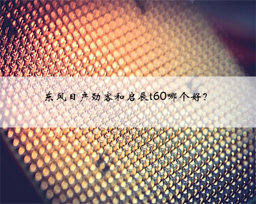 东风日产劲客和启辰t60哪个好？