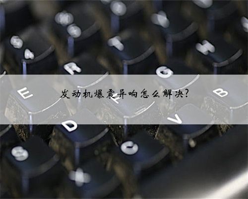 发动机爆震异响怎么解决?