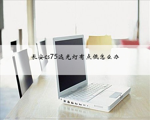 长安cs75远光灯有点低怎么办
