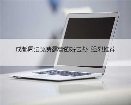 成都周边免费露营的好去处-强烈推荐