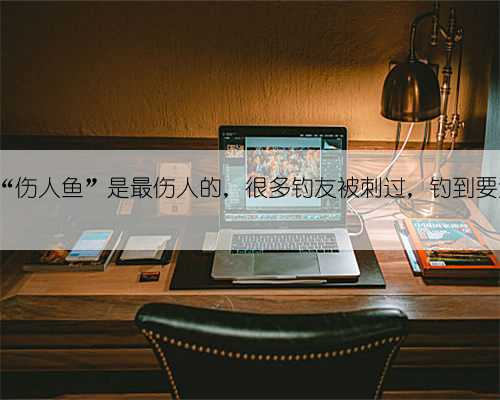 这6种“伤人鱼”是最伤人的，很多钓友被刺过，钓到要注意了