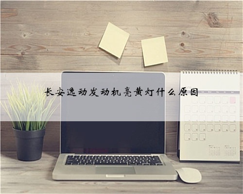 长安逸动发动机亮黄灯什么原因