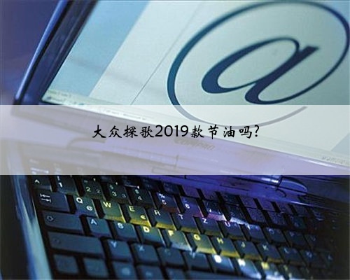 大众探歌2019款节油吗?