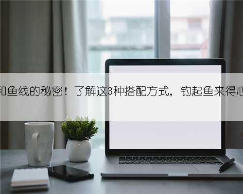 鱼钩和鱼线的秘密！了解这3种搭配方式，钓起鱼来得心应手