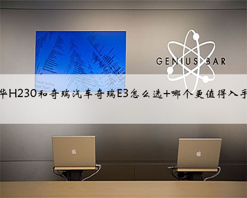 中华H230和奇瑞汽车奇瑞E3怎么选 哪个更值得入手?