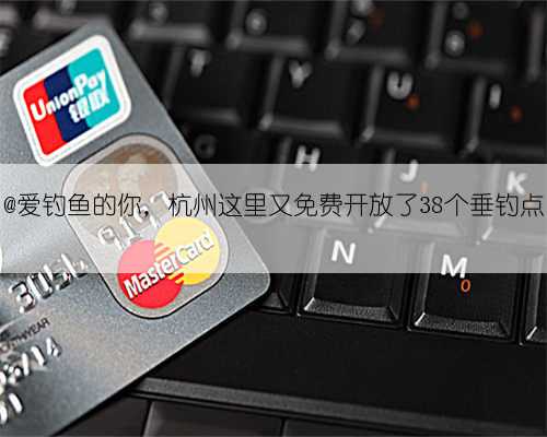 @爱钓鱼的你,杭州这里又免费开放了38个垂钓点